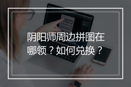 阴阳师周边拼图在哪领？如何兑换？