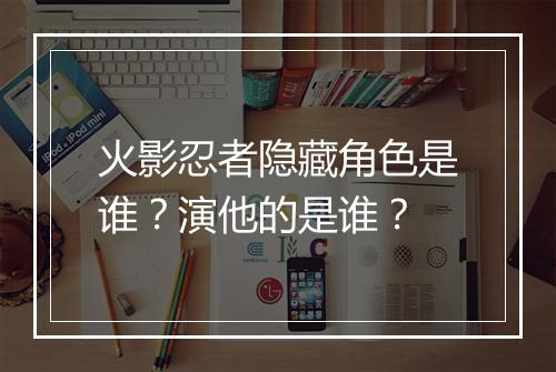火影忍者隐藏角色是谁？演他的是谁？