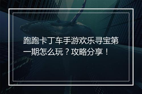 跑跑卡丁车手游欢乐寻宝第一期怎么玩？攻略分享！